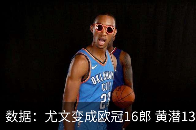 数据：尤文变成欧冠16郎 黄潜13年来首进欧冠8强
